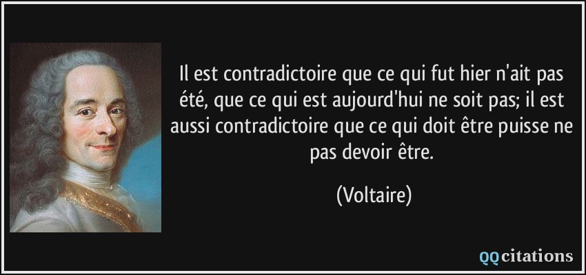 Il est contradictoire que ce qui fut hier n'ait pas été, que ce qui est aujourd'hui ne soit pas; il est aussi contradictoire que ce qui doit être puisse ne pas devoir être.  - Voltaire