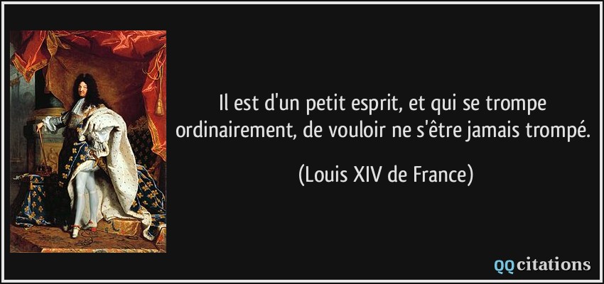 Il est d'un petit esprit, et qui se trompe ordinairement, de vouloir ne s'être jamais trompé.  - Louis XIV de France