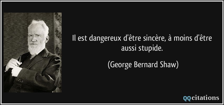 Il est dangereux d'être sincère, à moins d'être aussi stupide.  - George Bernard Shaw