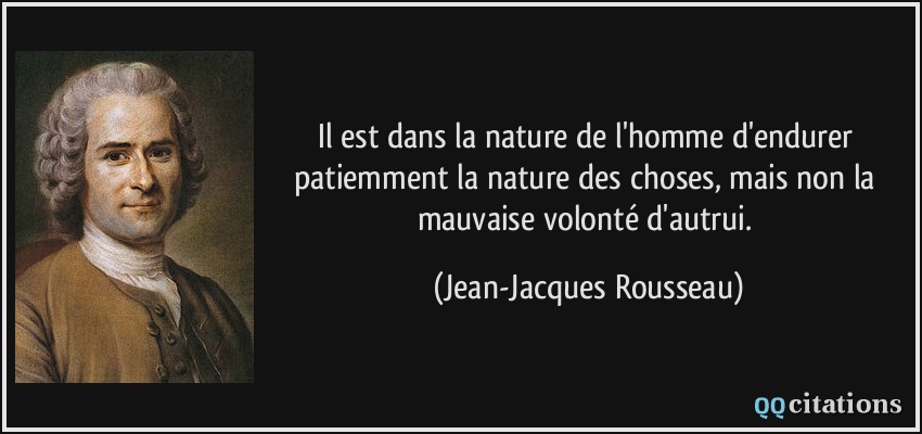 Il est dans la nature de l'homme d'endurer patiemment la nature des choses, mais non la mauvaise volonté d'autrui.  - Jean-Jacques Rousseau