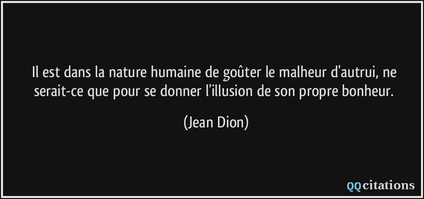 Il est dans la nature humaine de goûter le malheur d'autrui, ne serait-ce que pour se donner l'illusion de son propre bonheur.  - Jean Dion