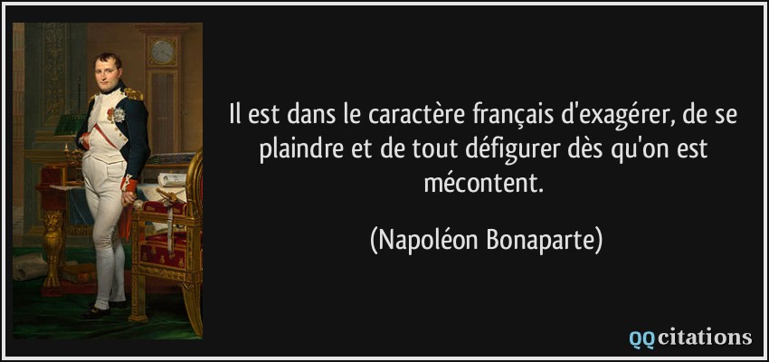 Il est dans le caractère français d'exagérer, de se plaindre et de tout défigurer dès qu'on est mécontent.  - Napoléon Bonaparte