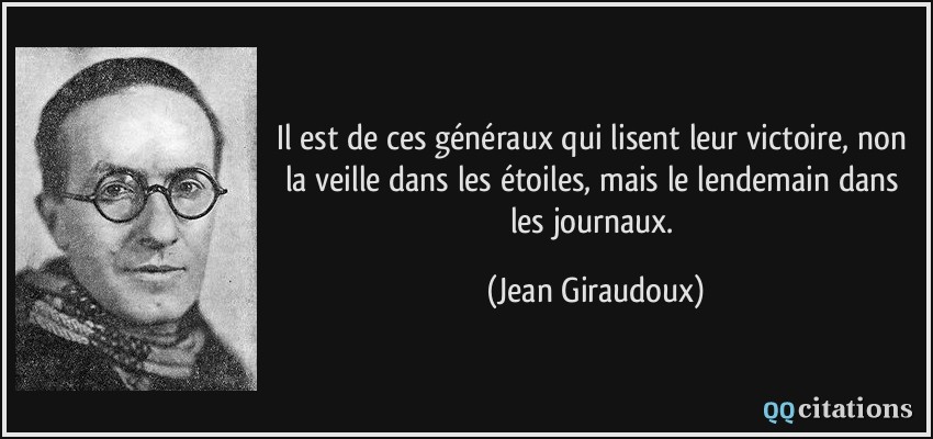 Il est de ces généraux qui lisent leur victoire, non la veille dans les étoiles, mais le lendemain dans les journaux.  - Jean Giraudoux