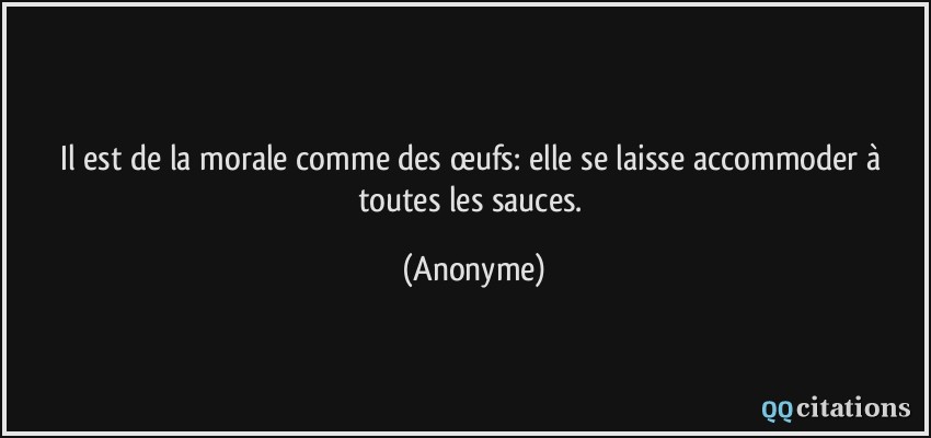 Il est de la morale comme des œufs: elle se laisse accommoder à toutes les sauces.  - Anonyme