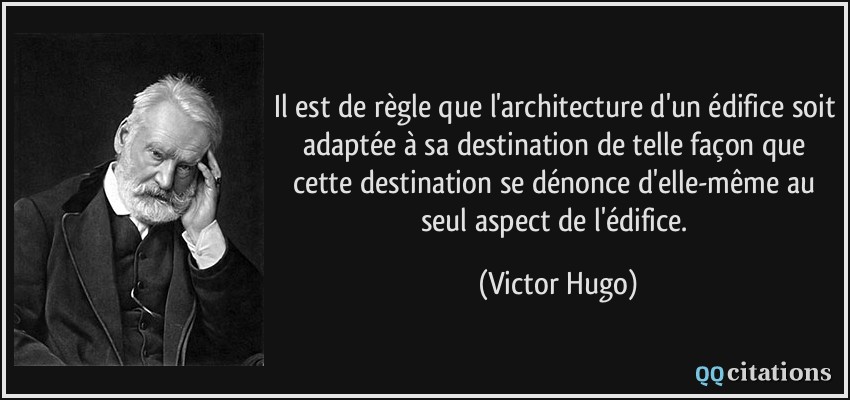 Il est de règle que l'architecture d'un édifice soit adaptée à sa destination de telle façon que cette destination se dénonce d'elle-même au seul aspect de l'édifice.  - Victor Hugo
