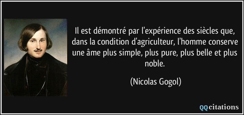 Il est démontré par l'expérience des siècles que, dans la condition d'agriculteur, l'homme conserve une âme plus simple, plus pure, plus belle et plus noble.  - Nicolas Gogol