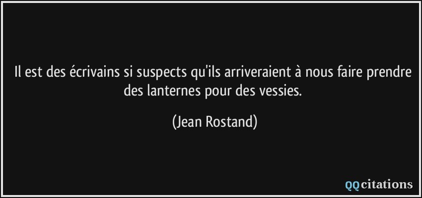 Il est des écrivains si suspects qu'ils arriveraient à nous faire prendre des lanternes pour des vessies.  - Jean Rostand