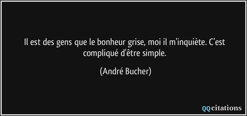 Il est des gens que le bonheur grise, moi il m'inquiète. C'est compliqué d'être simple.  - André Bucher