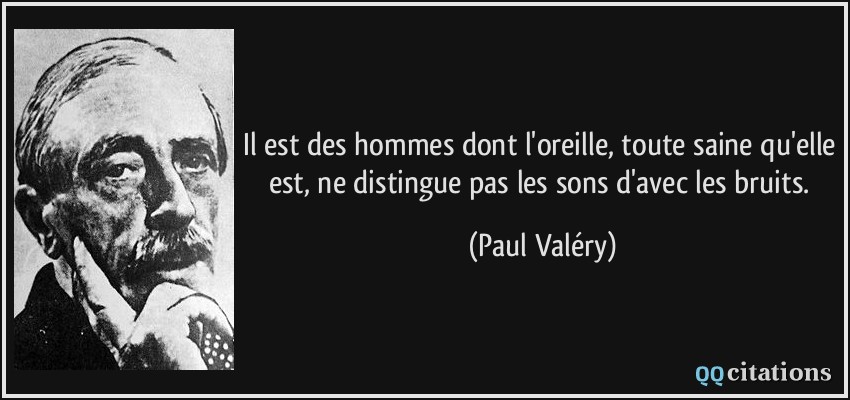 Il est des hommes dont l'oreille, toute saine qu'elle est, ne distingue pas les sons d'avec les bruits.  - Paul Valéry
