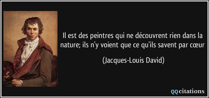 Il est des peintres qui ne découvrent rien dans la nature; ils n'y voient que ce qu'ils savent par cœur  - Jacques-Louis David