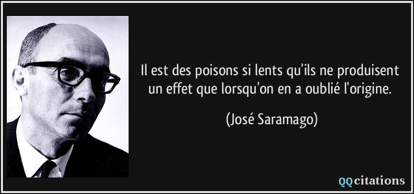 Il est des poisons si lents qu'ils ne produisent un effet que lorsqu'on en a oublié l'origine.  - José Saramago
