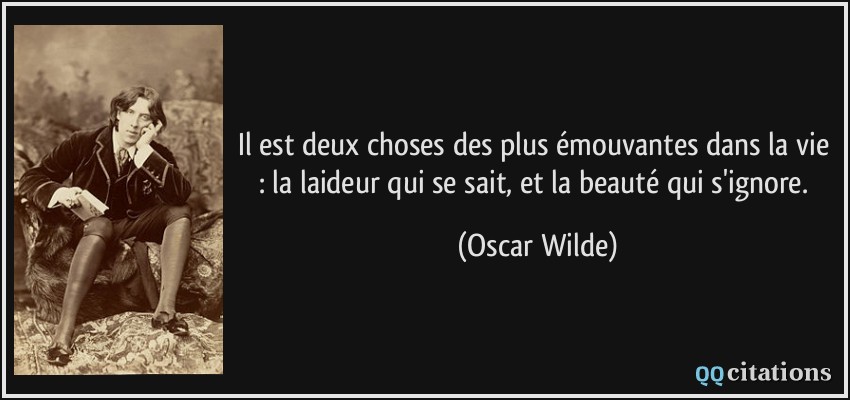 Il est deux choses des plus émouvantes dans la vie : la laideur qui se sait, et la beauté qui s'ignore.  - Oscar Wilde
