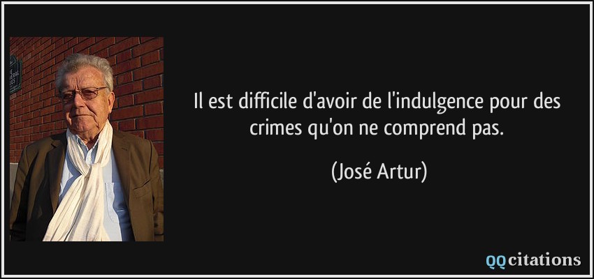 Il est difficile d'avoir de l'indulgence pour des crimes qu'on ne comprend pas.  - José Artur