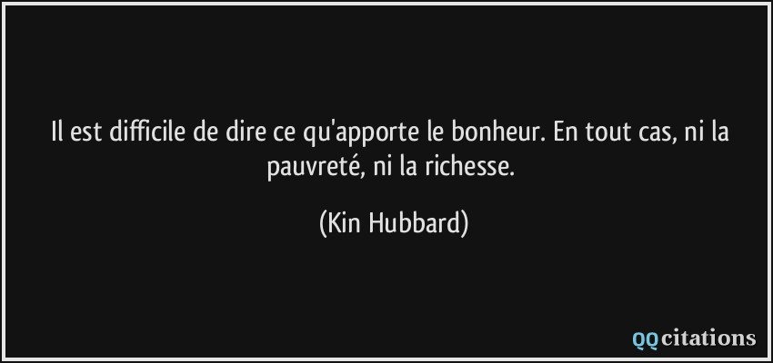 Il est difficile de dire ce qu'apporte le bonheur. En tout cas, ni la pauvreté, ni la richesse.  - Kin Hubbard