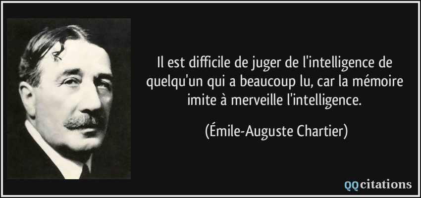 Il est difficile de juger de l'intelligence de quelqu'un qui a beaucoup lu, car la mémoire imite à merveille l'intelligence.  - Émile-Auguste Chartier