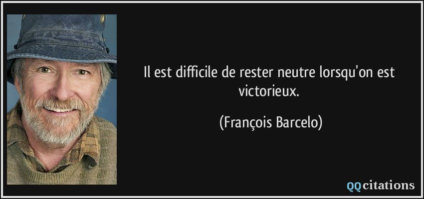 Il est difficile de rester neutre lorsqu'on est victorieux.  - François Barcelo