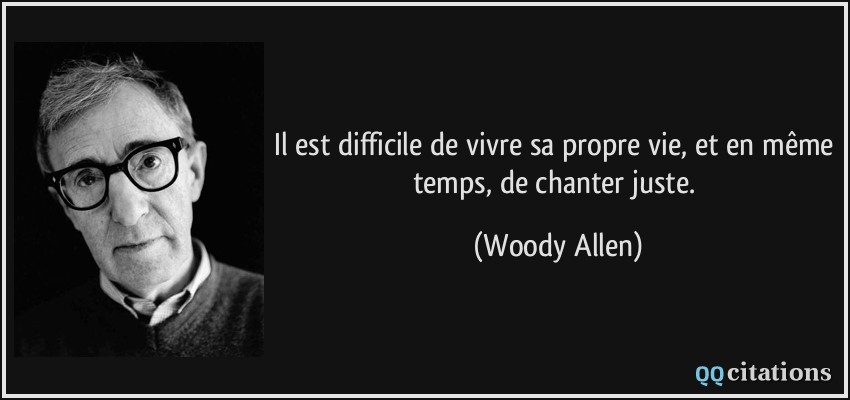 Il est difficile de vivre sa propre vie, et en même temps, de chanter juste.  - Woody Allen