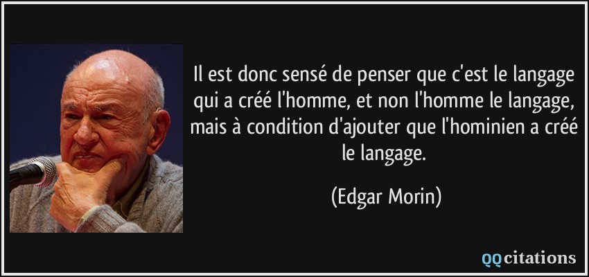 Il est donc sensé de penser que c'est le langage qui a créé l'homme, et non l'homme le langage, mais à condition d'ajouter que l'hominien a créé le langage.  - Edgar Morin