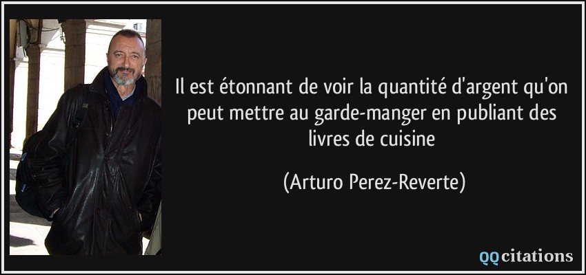 Il est étonnant de voir la quantité d'argent qu'on peut mettre au garde-manger en publiant des livres de cuisine  - Arturo Perez-Reverte