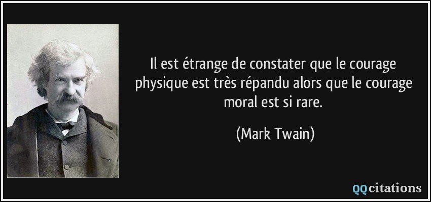 Il est étrange de constater que le courage physique est très répandu alors que le courage moral est si rare.  - Mark Twain