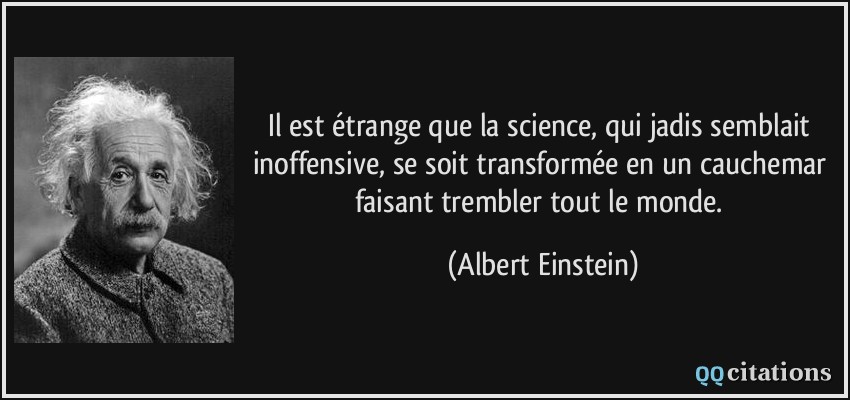 Il est étrange que la science, qui jadis semblait inoffensive, se soit transformée en un cauchemar faisant trembler tout le monde.  - Albert Einstein