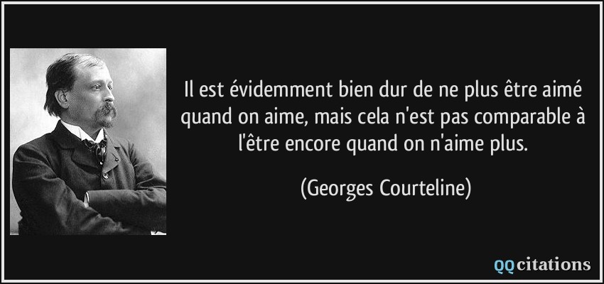 Il est évidemment bien dur de ne plus être aimé quand on aime, mais cela n'est pas comparable à l'être encore quand on n'aime plus.  - Georges Courteline