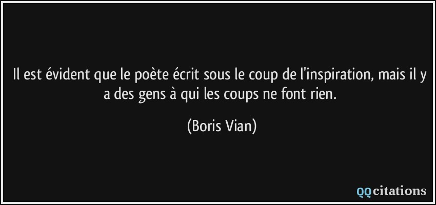 Il est évident que le poète écrit sous le coup de l'inspiration, mais il y a des gens à qui les coups ne font rien.  - Boris Vian