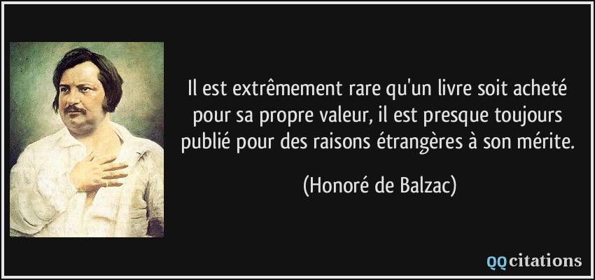 Il est extrêmement rare qu'un livre soit acheté pour sa propre valeur, il est presque toujours publié pour des raisons étrangères à son mérite.  - Honoré de Balzac