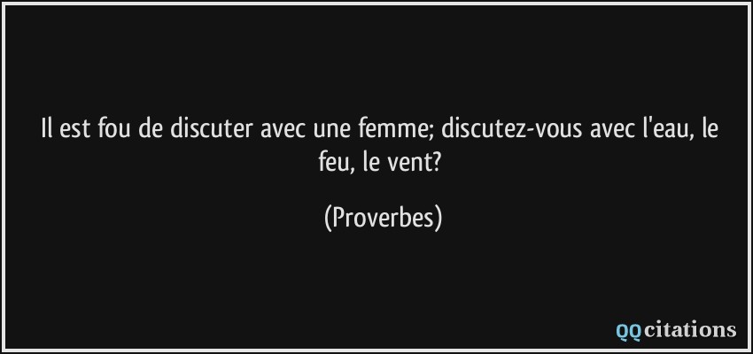 Il est fou de discuter avec une femme; discutez-vous avec l'eau, le feu, le vent?  - Proverbes