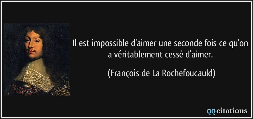 Il est impossible d'aimer une seconde fois ce qu'on a véritablement cessé d'aimer.  - François de La Rochefoucauld