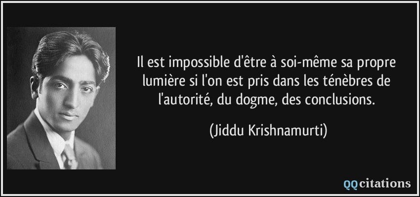 Il est impossible d'être à soi-même sa propre lumière si l'on est pris dans les ténèbres de l'autorité, du dogme, des conclusions.  - Jiddu Krishnamurti