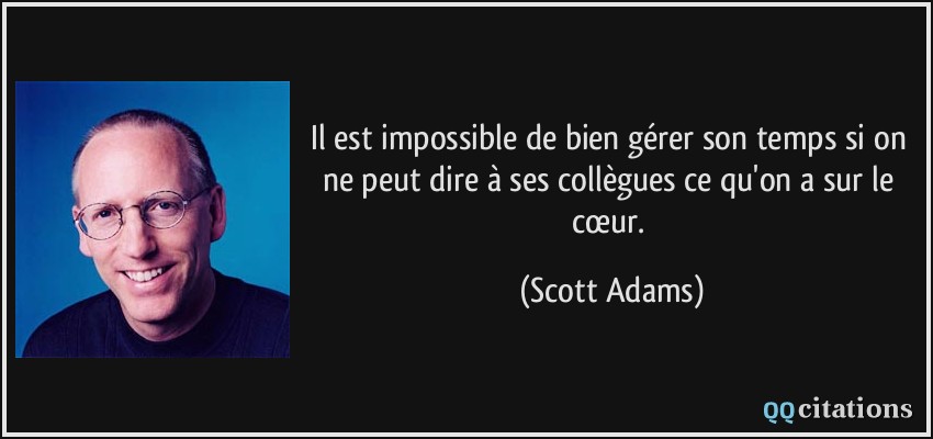 Il est impossible de bien gérer son temps si on ne peut dire à ses collègues ce qu'on a sur le cœur.  - Scott Adams