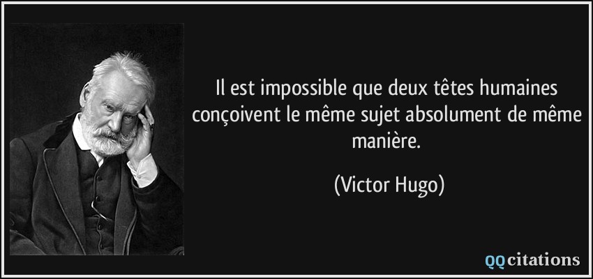 Il est impossible que deux têtes humaines conçoivent le même sujet absolument de même manière.  - Victor Hugo