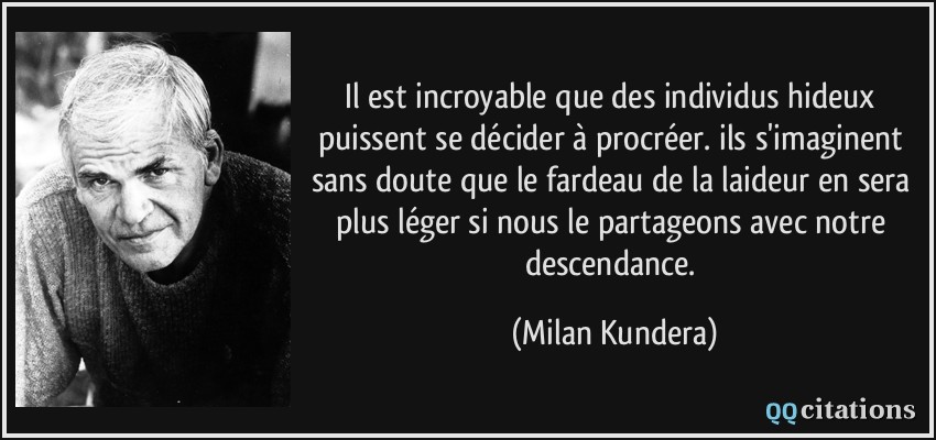 Il est incroyable que des individus hideux puissent se décider à procréer. ils s'imaginent sans doute que le fardeau de la laideur en sera plus léger si nous le partageons avec notre descendance.  - Milan Kundera