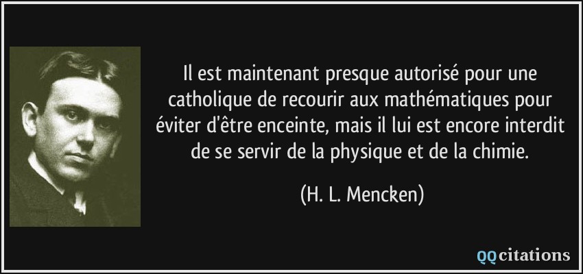 Il est maintenant presque autorisé pour une catholique de recourir aux mathématiques pour éviter d'être enceinte, mais il lui est encore interdit de se servir de la physique et de la chimie.  - H. L. Mencken