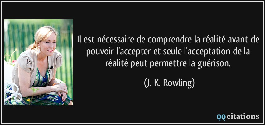 Il est nécessaire de comprendre la réalité avant de pouvoir l'accepter et seule l'acceptation de la réalité peut permettre la guérison.  - J. K. Rowling