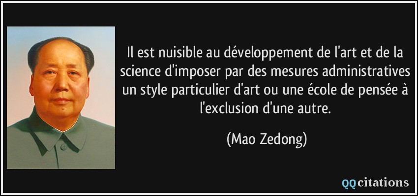 Il est nuisible au développement de l'art et de la science d'imposer par des mesures administratives un style particulier d'art ou une école de pensée à l'exclusion d'une autre.  - Mao Zedong