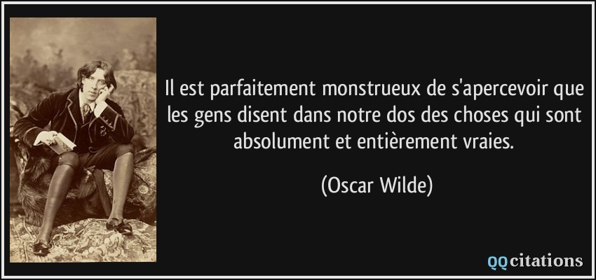 Il est parfaitement monstrueux de s'apercevoir que les gens disent dans notre dos des choses qui sont absolument et entièrement vraies.  - Oscar Wilde