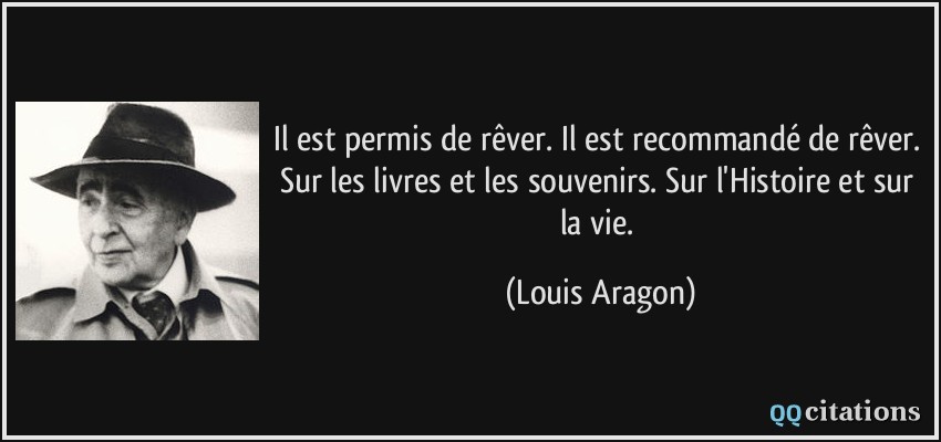 Il est permis de rêver. Il est recommandé de rêver. Sur les livres et les souvenirs. Sur l'Histoire et sur la vie.  - Louis Aragon