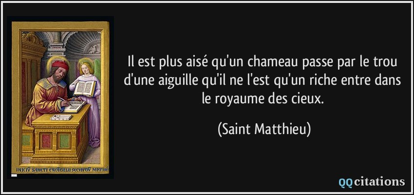 Il est plus aisé qu'un chameau passe par le trou d'une aiguille qu'il ne l'est qu'un riche entre dans le royaume des cieux.  - Saint Matthieu