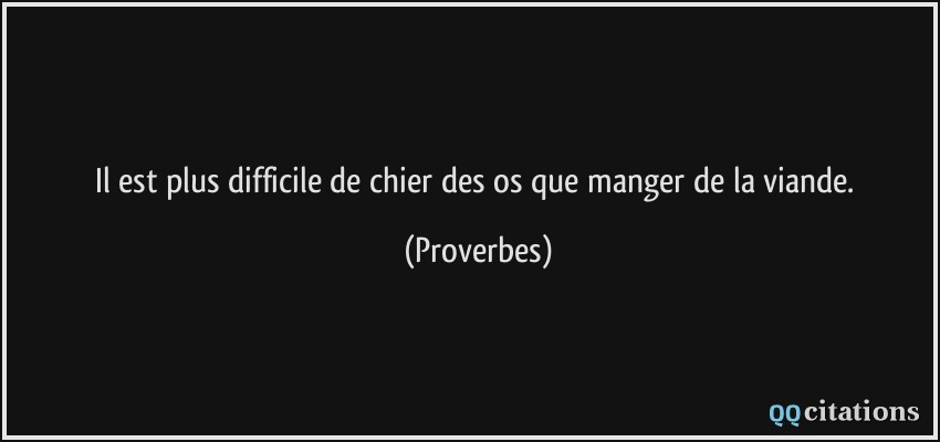 Il est plus difficile de chier des os que manger de la viande.  - Proverbes