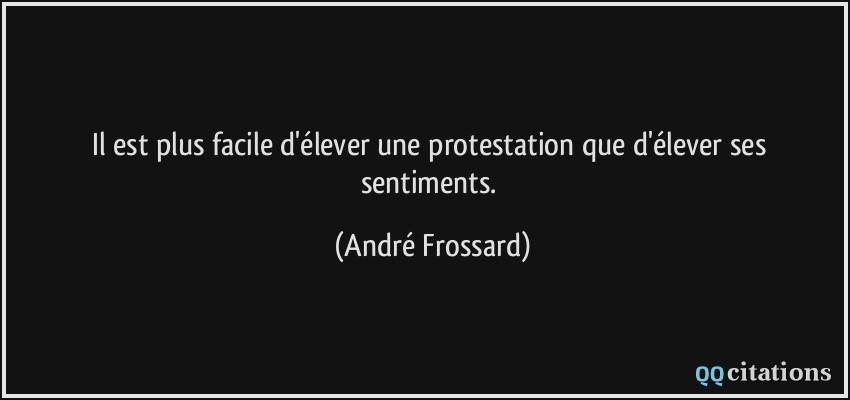 Il est plus facile d'élever une protestation que d'élever ses sentiments.  - André Frossard