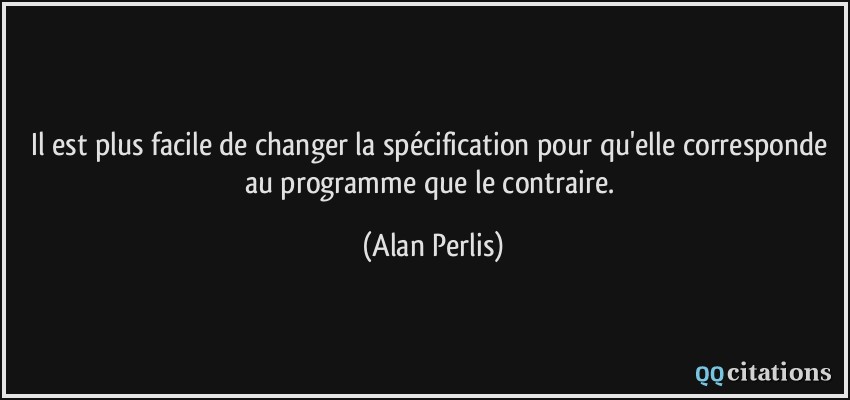 Il est plus facile de changer la spécification pour qu'elle corresponde au programme que le contraire.  - Alan Perlis