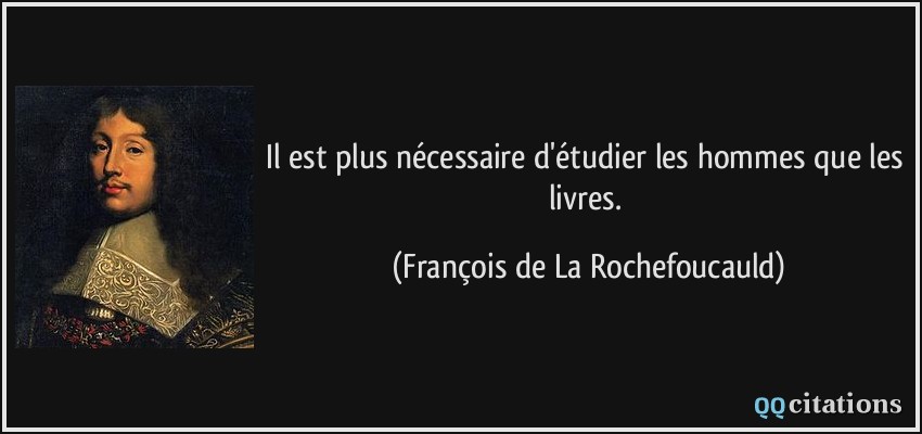 Il est plus nécessaire d'étudier les hommes que les livres.  - François de La Rochefoucauld