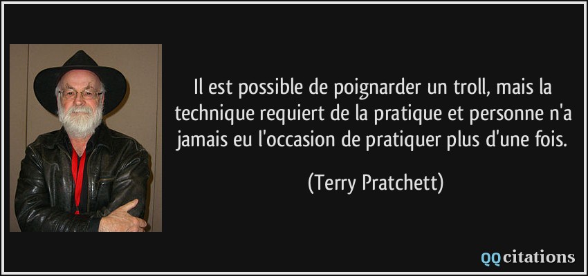 Il est possible de poignarder un troll, mais la technique requiert de la pratique et personne n'a jamais eu l'occasion de pratiquer plus d'une fois.  - Terry Pratchett