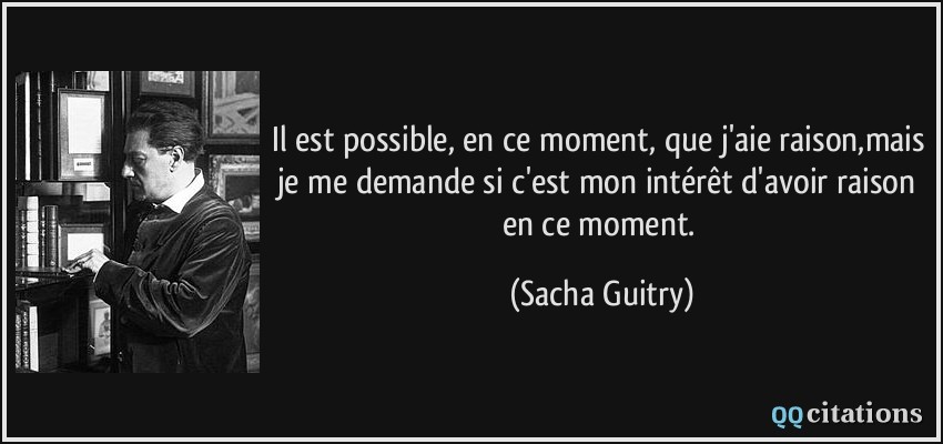 Il est possible, en ce moment, que j'aie raison,mais je me demande si c'est mon intérêt d'avoir raison en ce moment.  - Sacha Guitry