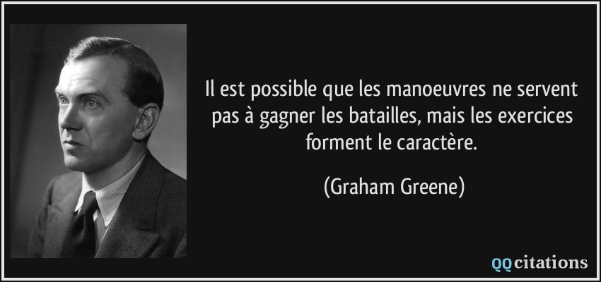 Il est possible que les manoeuvres ne servent pas à gagner les batailles, mais les exercices forment le caractère.  - Graham Greene