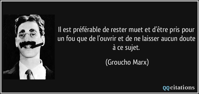 Il est préférable de rester muet et d'être pris pour un fou que de l'ouvrir et de ne laisser aucun doute à ce sujet.  - Groucho Marx