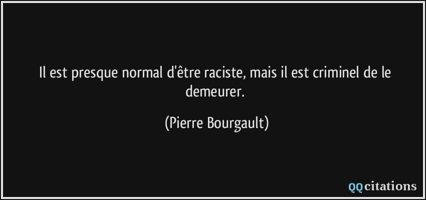 Il est presque normal d'être raciste, mais il est criminel de le demeurer.  - Pierre Bourgault