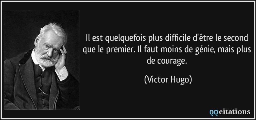 Il est quelquefois plus difficile d'être le second que le premier. Il faut moins de génie, mais plus de courage.  - Victor Hugo